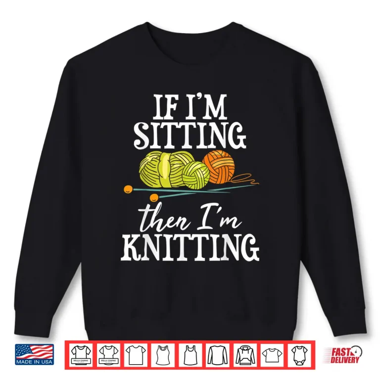 Sweatshirt If Im Sitting Then Im Knitting Knitter Crocheting Identity Shirt