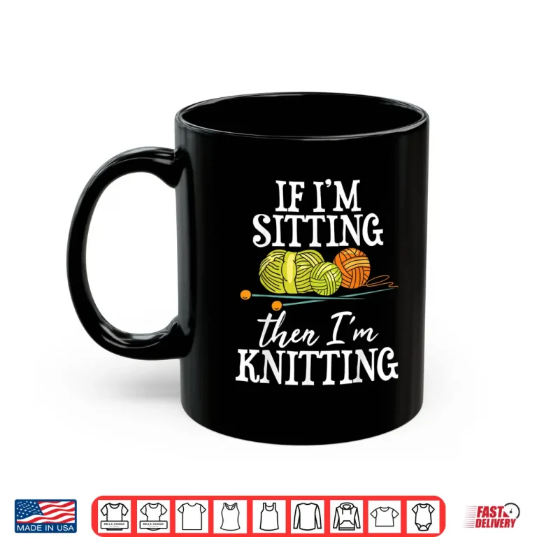Mug If Im Sitting Then Im Knitting Knitter Crocheting Identity Shirt