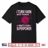 I Turn Yarn Into Things Knitting Professional Power Statement Shirt