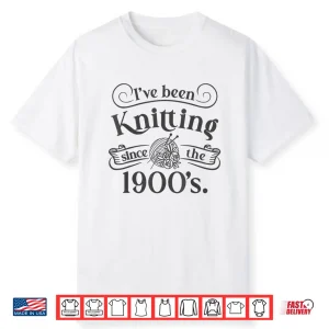 Ive Been Knitting Since The Nineteen Hundreds Knitting Humor Shirt