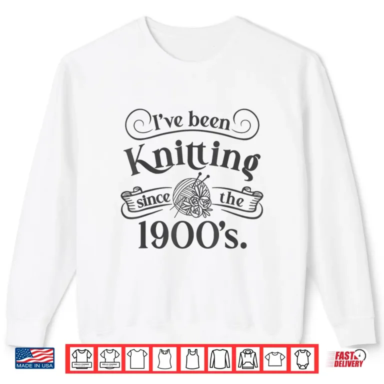 Sweatshirt Ive Been Knitting Since The Nineteen Hundreds Knitting Humor Shirt
