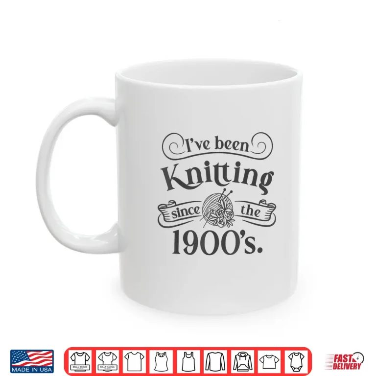 Mug Ive Been Knitting Since The Nineteen Hundreds Knitting Humor Shirt