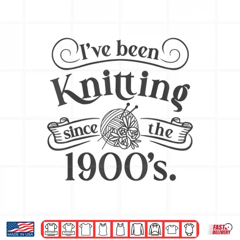 Design Ive Been Knitting Since The Nineteen Hundreds Knitting Humor Shirt