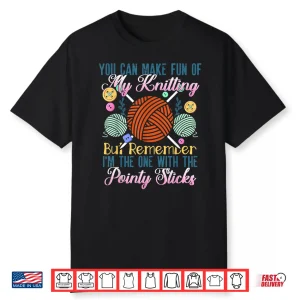 You Can Make Fun Of My Pointy Sticks Knitting Humor Shirt