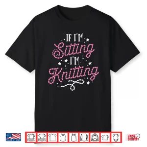 If Im Sitting Im Knitting Knitting Professional Humor Funny Shirt