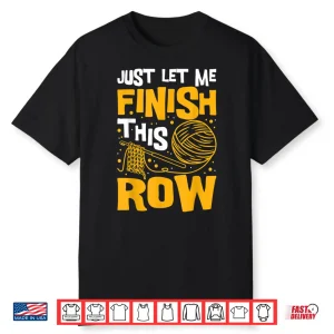 Just Let Me Finish This Row Knitting Knitter Yarn Needle Shirt