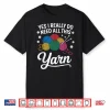 Yes I Really Do Need All This Yarn Professional Knitting Humor Shirt