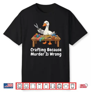 Because Murder Is Wrong Crafting Knitter Sewer Diy Goose Humor Shirt
