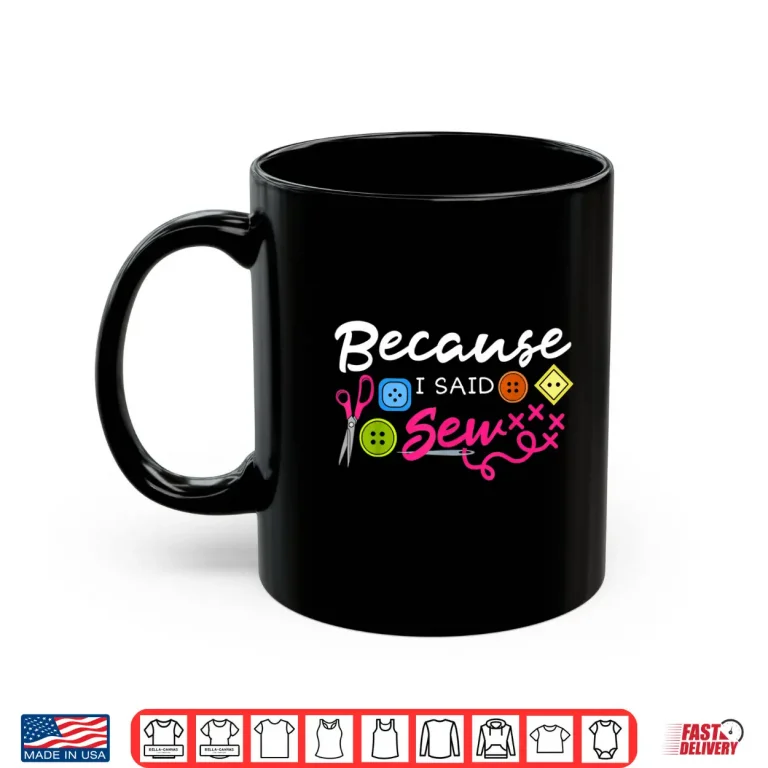 Mug Because I Said Sew Fabric Sewing Sewer Sewist Seamstress Statement Shirt
