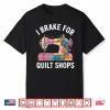 I Brake For Quilt Shops Funny Quilting Sewing Machine Shirt