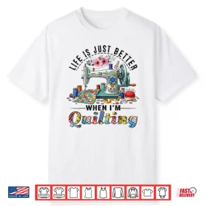 Life Better When Quilting Funny Sewing Art Quilter Humor Shirt