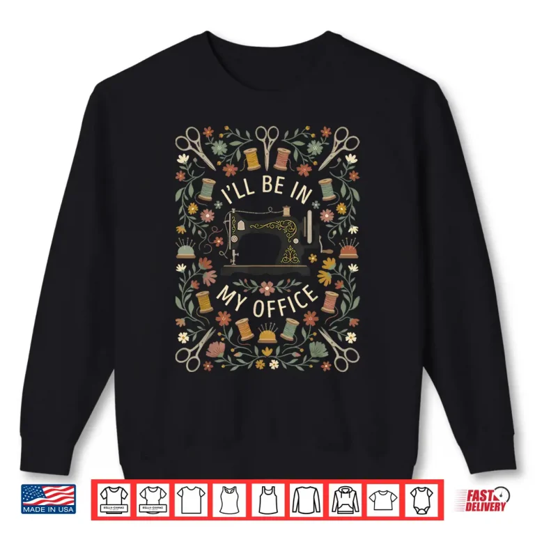 Sweatshirt Ill Be In My Office Sewing Machine Quilting Professional Shirt