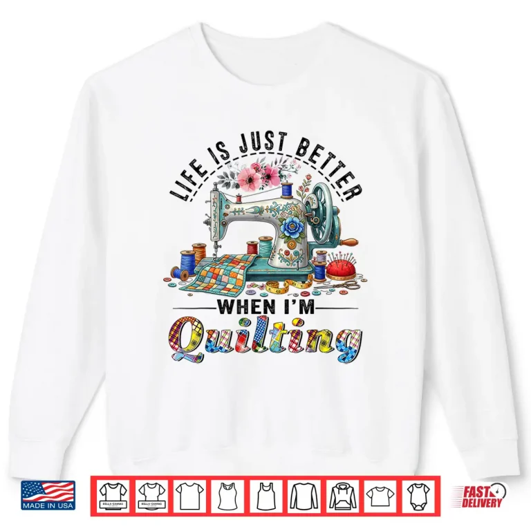 Sweatshirt Life Better When Quilting Funny Sewing Art Quilter Humor Shirt