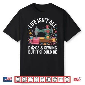 Life Isnt All Dogs And Sewing Professional Sewer Quilting Humor Shirt