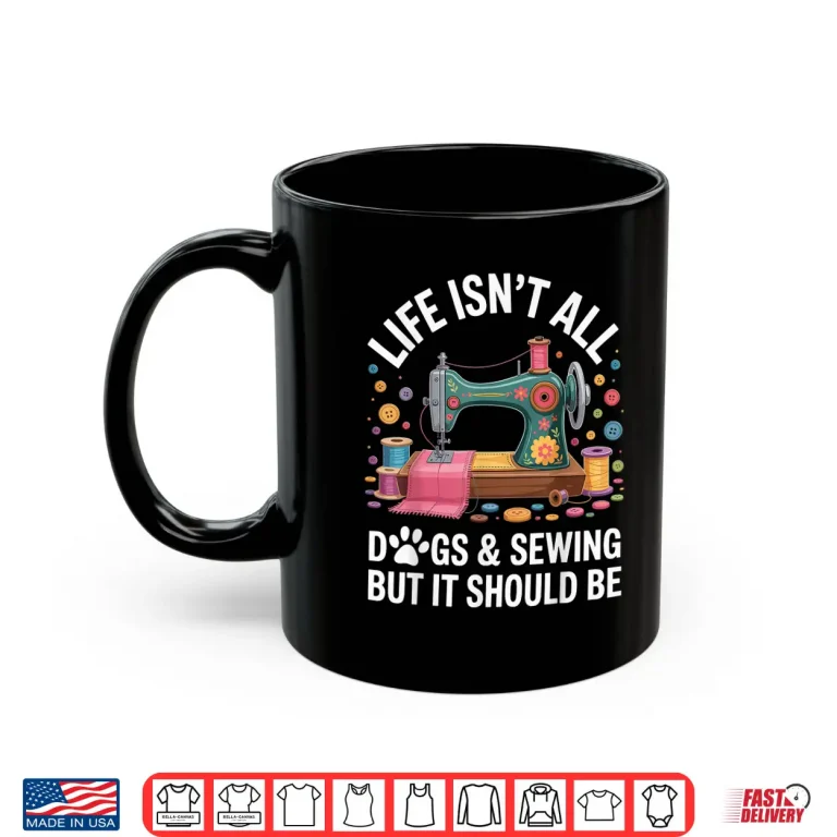 Mug Life Isnt All Dogs And Sewing Professional Sewer Quilting Humor Shirt