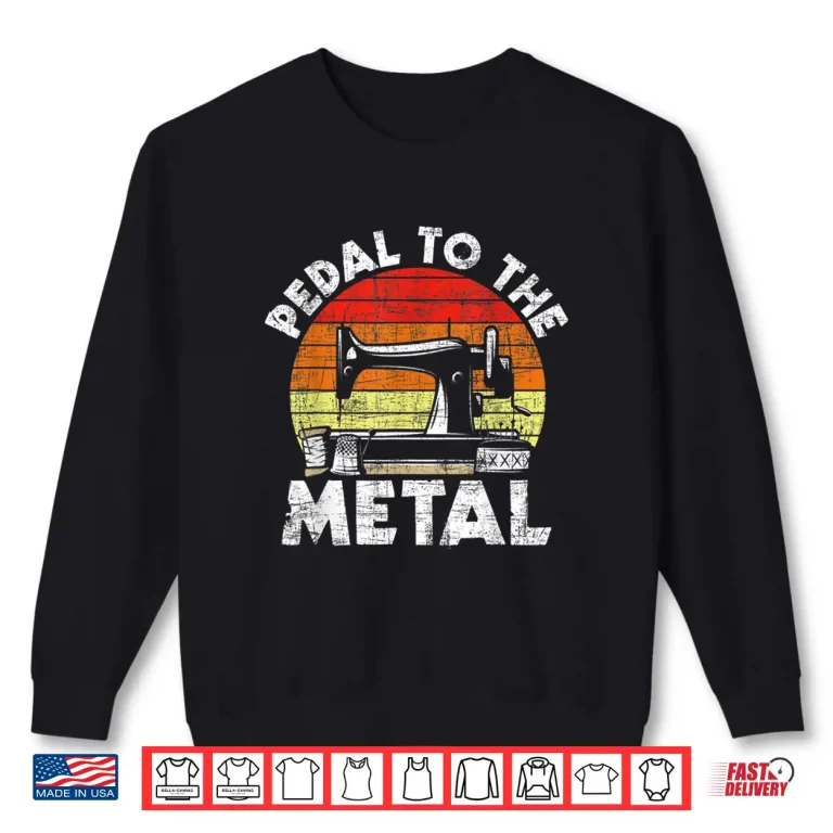 Sweatshirt Pedal To The Metal Sewing Machine Quilter Quilting Graphic Shirt