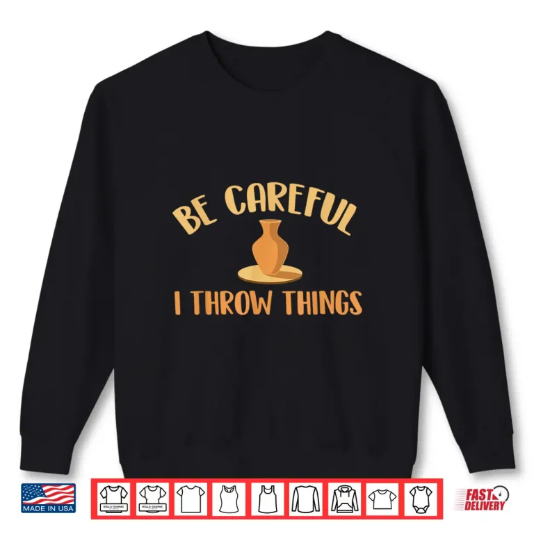 Sweatshirt Be Careful I Throw Things Pottery Ceramic Potter Ceramicist Humor Shirt