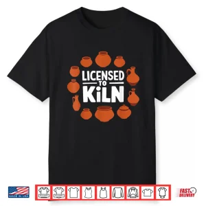Licensed To Kiln Pottery Lover Ceramic Artist Professional Humor Shirt