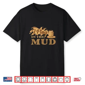 I Play In The Mud Pottery Ceramic Potter Ceramicist Humor Shirt