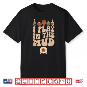 I Play In The Mud Pottery Ceramic Pottery Maker Ceramics Shirt