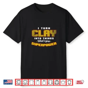 I Turn Clay Into Things Pottery Art Professional Superpower Shirt
