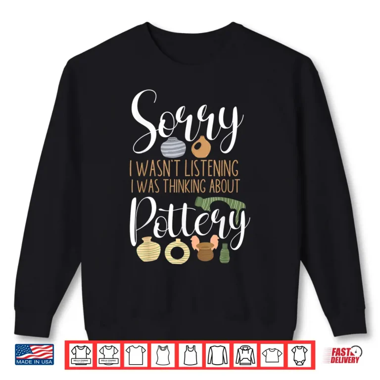 Sweatshirt Sorry I Wasnt Listening Pottery Ceramics Artist Professional Humor Shirt