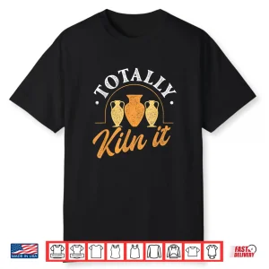 Totally Kiln It Pottery Ceramic Artist Potter Ceramicist Shirt