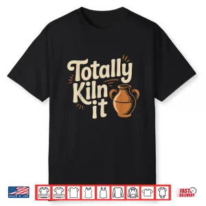 Totally Kiln It Pottery Ceramic Clay Professional Humor Shirt