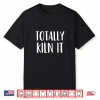 Totally Kiln It Pottery Ceramics Professional Statement Shirt