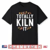 Totally Kiln It Pottery Modern Gift Ceramics Artist Humor Shirt