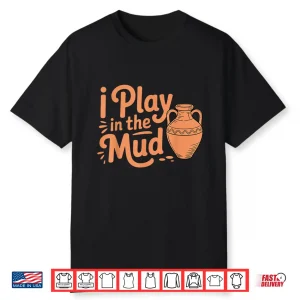 I Play In The Mud Pottery Ceramic Artists Professional Humor Shirt
