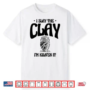 I Slay The Clay Im Kilnen It Potter Pot Making Pottery Shirt