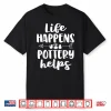 Life Happens Pottery Helps Pottery Professional Humor Gift Shirt