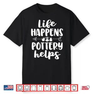 Life Happens Pottery Helps Pottery Professional Humor Gift Shirt