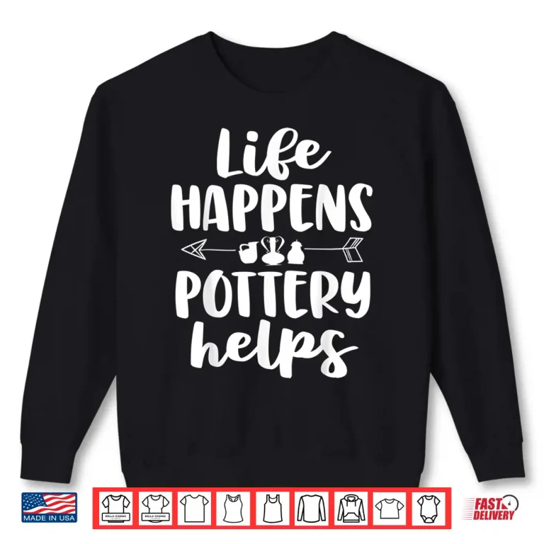 Sweatshirt Life Happens Pottery Helps Pottery Professional Humor Gift Shirt