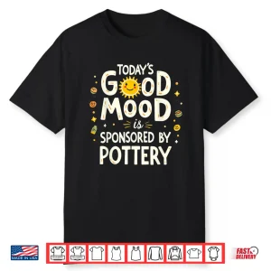 Todays Good Mood Is Sponsored By Pottery Ceramic Humor Shirt
