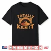Totally Kiln It Pottery Ceramics Artist Professional Humor Gift Shirt
