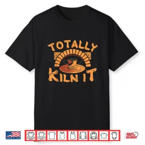 Totally Kiln It Pottery Ceramics Artist Professional Humor Gift Shirt