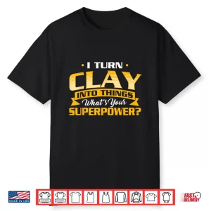 I Turn Clay Into Things Pottery Ceramic Artist Ceramicist Shirt