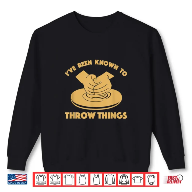 Sweatshirt Ive Been Known To Throw Things Funny Pottery Professional Gift Shirt