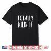 Totally Kiln It Pottery Ceramics Professional Modern Humor Gift Shirt