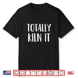 Totally Kiln It Pottery Ceramics Professional Modern Humor Gift Shirt