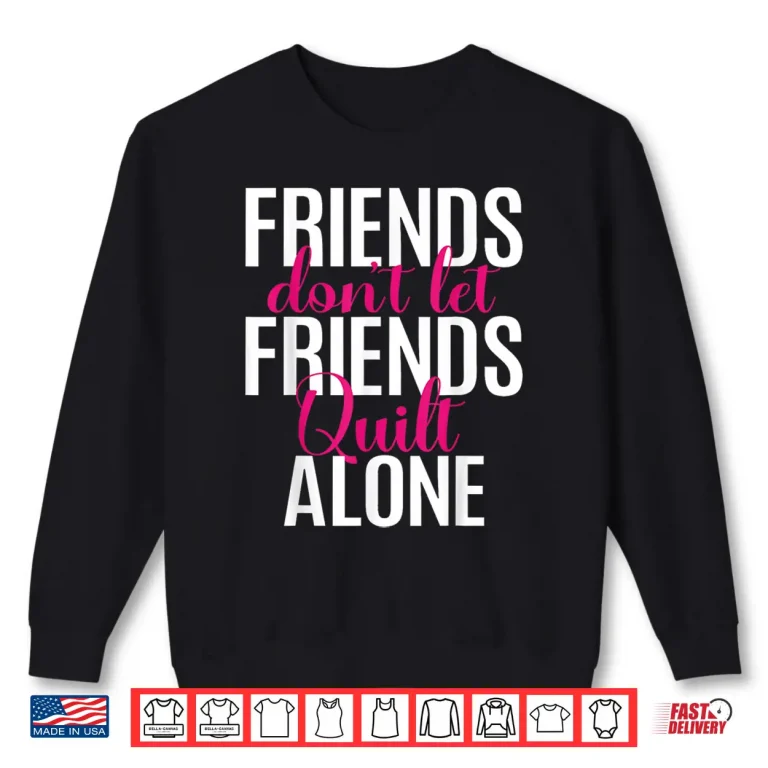 Sweatshirt Friends Dont Let Friends Quilt Alone Quilting Sewing Identity Shirt