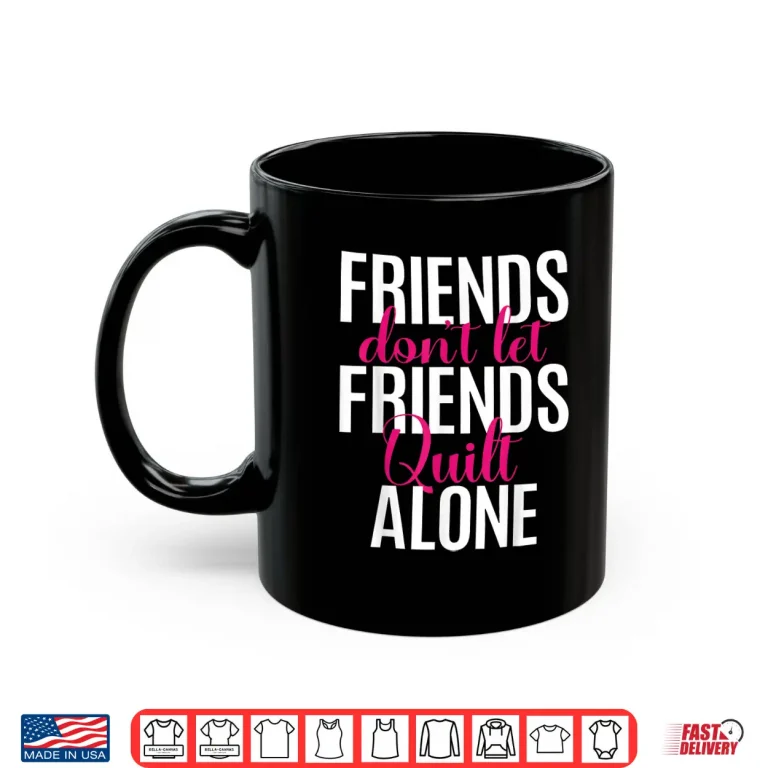 Mug Friends Dont Let Friends Quilt Alone Quilting Sewing Identity Shirt