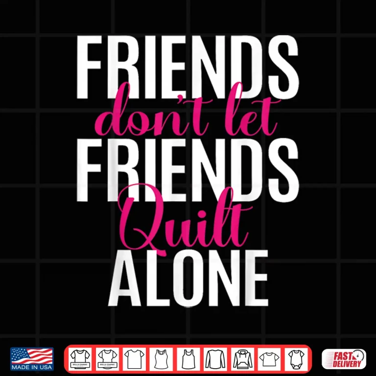 Design Friends Dont Let Friends Quilt Alone Quilting Sewing Identity Shirt