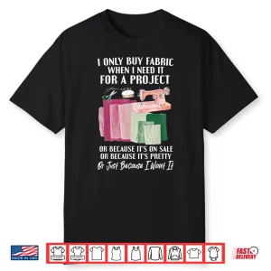 I Only Buy Fabric When I Need It Project Quilting Sewing Shirt