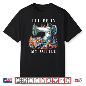 Ill Be In My Office Sewing Machine Sewing Quilting Quilt Shirt