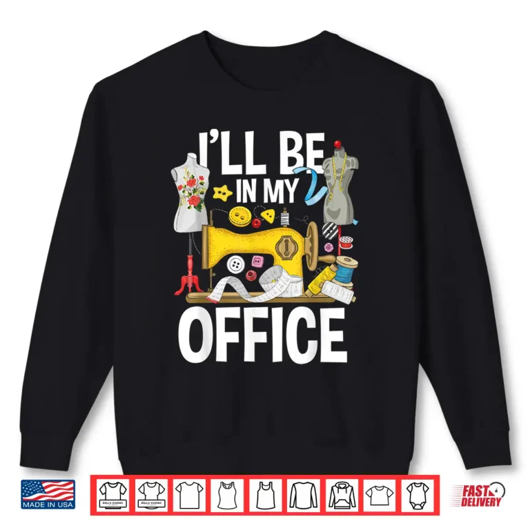Sweatshirt Ill Be In My Office Sew Machine Sewing Quilter Quilting Shirt