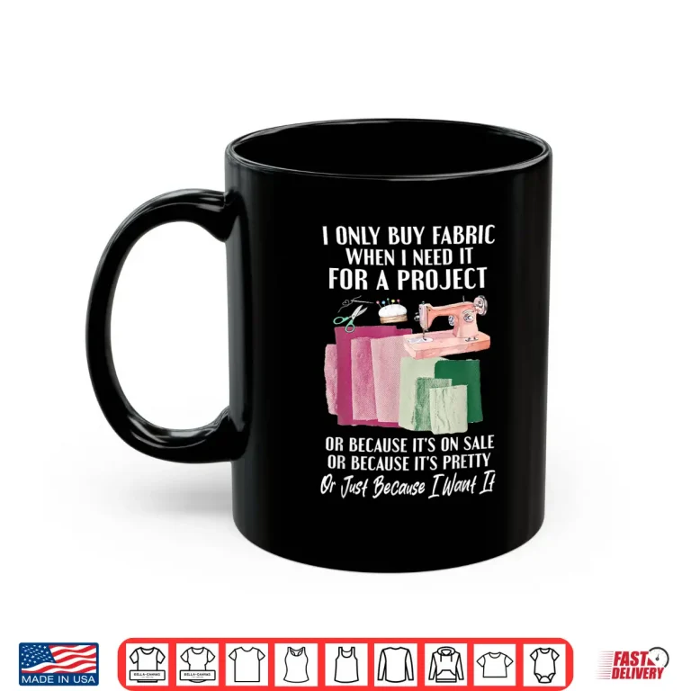Mug I Only Buy Fabric When I Need It Project Quilting Sewing Shirt