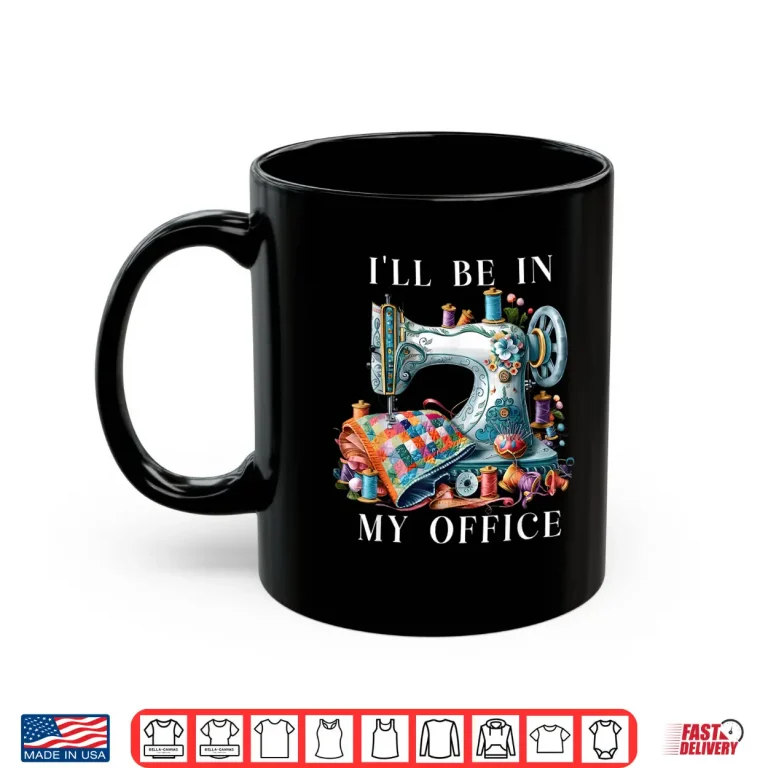 Mug Ill Be In My Office Sewing Machine Sewing Quilting Quilt Shirt